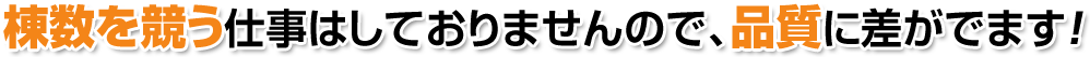 棟数を競う仕事はしておりませんので、品質に差がでます！