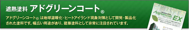 遮熱塗料 アドグリーンコートR アドグリーンコートRは地球温暖化・ヒートアイランド現象対策として開発・製品化された塗料です。幅広い用途があり、建築塗料として非常に注目されています。