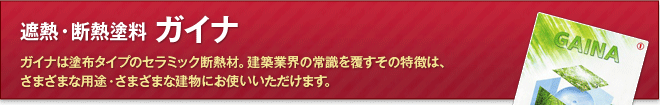 遮熱・断熱塗料 ガイナ ガイナは塗布タイプのセラミック断熱材。建築業界の常識を覆すその特徴は、さまざまな用途・さまざまな建物にお使いいただけます。
