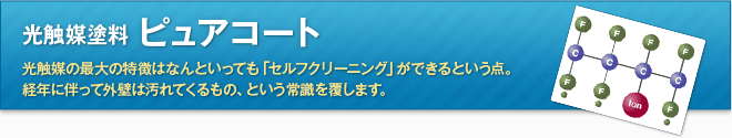 光触媒塗料　ピュアコート　光触媒の最大の特徴はなんといっても「セルフクリーニング」ができるという点。経年に伴って外壁は汚れてくるもの、という常識を覆します。