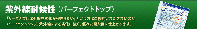 紫外線耐候性（パーフェクトトップ）「リーズナブルに外壁を劣化から守りたい」という方にご検討いただきたいのがパーフェクトトップ。紫外線による劣化に強く、優れた見た目に仕上がります。